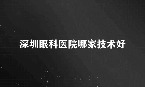 深圳眼科医院哪家技术好