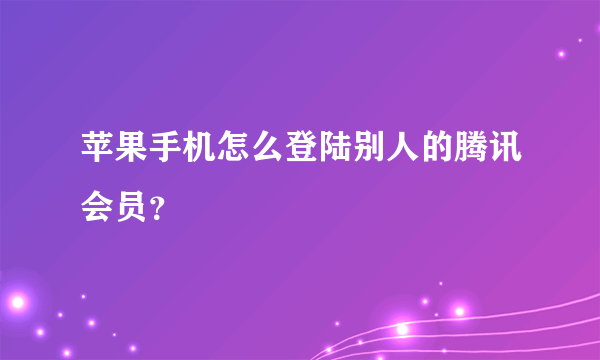 苹果手机怎么登陆别人的腾讯会员？