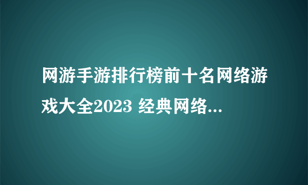 网游手游排行榜前十名网络游戏大全2023 经典网络手游排行合集