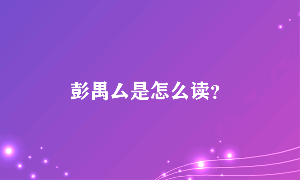 彭禺厶是怎么读？