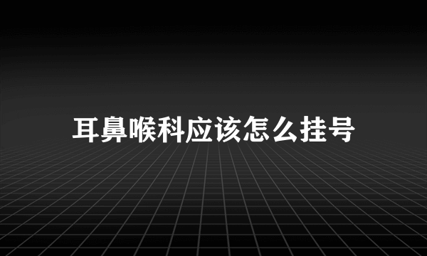 耳鼻喉科应该怎么挂号