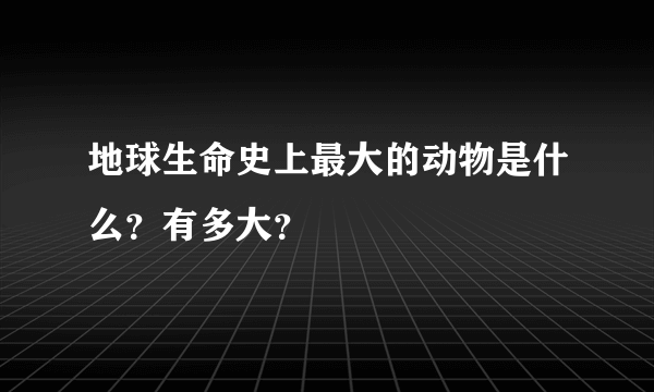 地球生命史上最大的动物是什么？有多大？