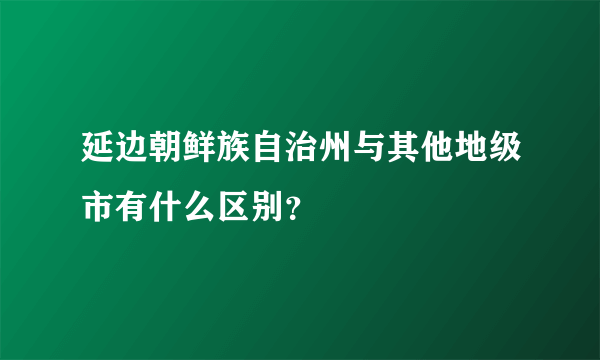 延边朝鲜族自治州与其他地级市有什么区别？