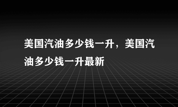 美国汽油多少钱一升，美国汽油多少钱一升最新