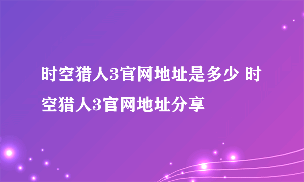 时空猎人3官网地址是多少 时空猎人3官网地址分享