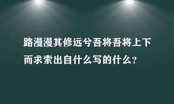 路漫漫其修远兮吾将吾将上下而求索出自什么写的什么？