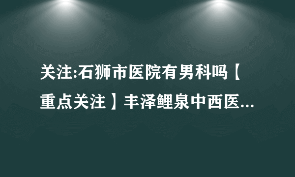 关注:石狮市医院有男科吗【重点关注】丰泽鲤泉中西医结合医院