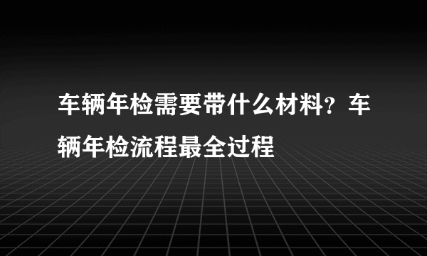 车辆年检需要带什么材料？车辆年检流程最全过程