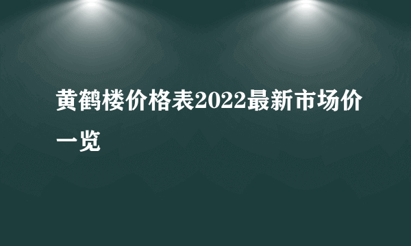 黄鹤楼价格表2022最新市场价一览