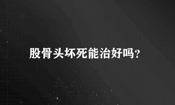 股骨头坏死能治好吗？