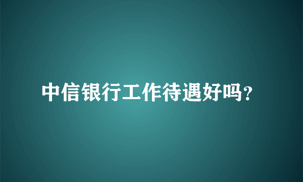 中信银行工作待遇好吗？