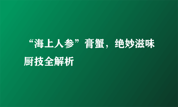 “海上人参”膏蟹，绝妙滋味厨技全解析