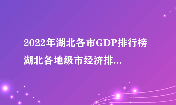 2022年湖北各市GDP排行榜 湖北各地级市经济排行 湖北省历年gdp