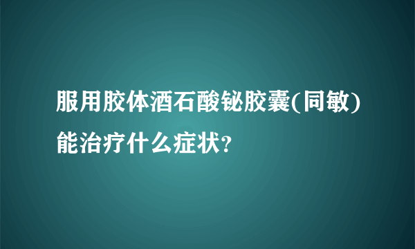 服用胶体酒石酸铋胶囊(同敏)能治疗什么症状？