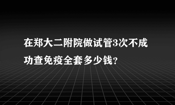 在郑大二附院做试管3次不成功查免疫全套多少钱？