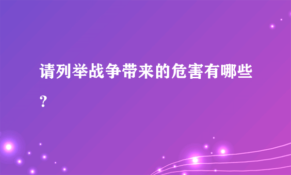 请列举战争带来的危害有哪些？