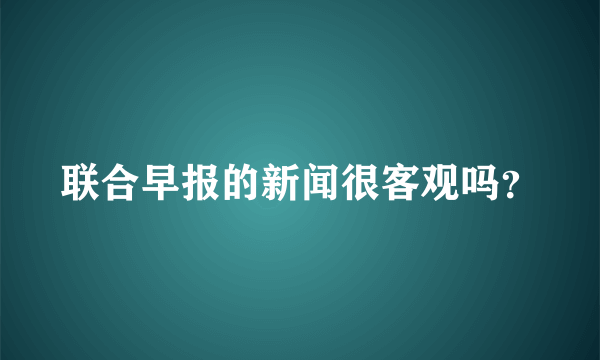 联合早报的新闻很客观吗？