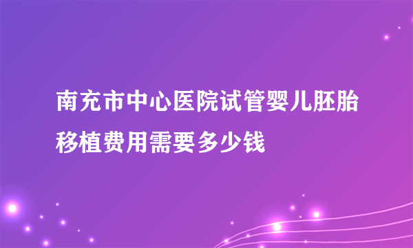 南充市中心医院试管婴儿胚胎移植费用需要多少钱