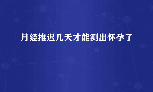 月经推迟几天才能测出怀孕了