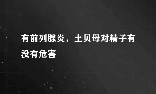 有前列腺炎，土贝母对精子有没有危害