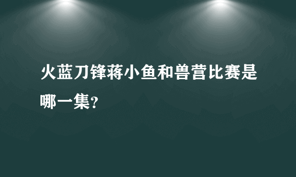 火蓝刀锋蒋小鱼和兽营比赛是哪一集？