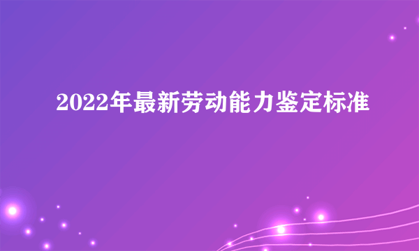 2022年最新劳动能力鉴定标准