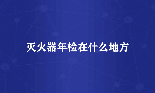 灭火器年检在什么地方