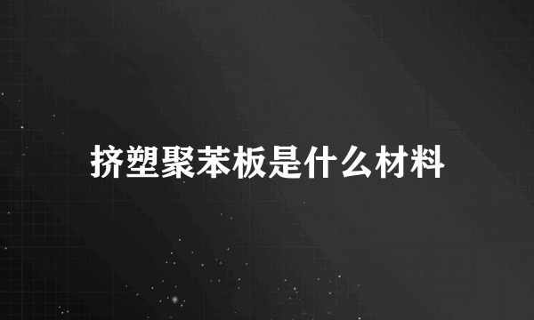 挤塑聚苯板是什么材料