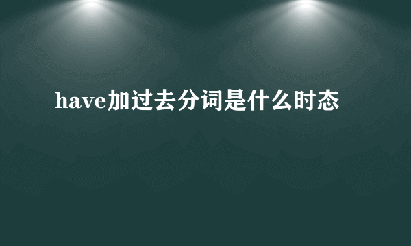 have加过去分词是什么时态