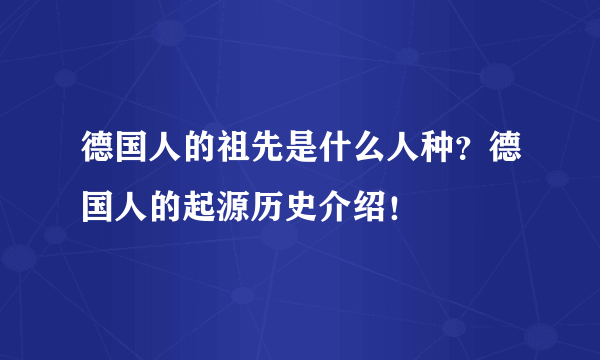 德国人的祖先是什么人种？德国人的起源历史介绍！