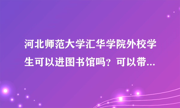 河北师范大学汇华学院外校学生可以进图书馆吗？可以带书包进去吗？