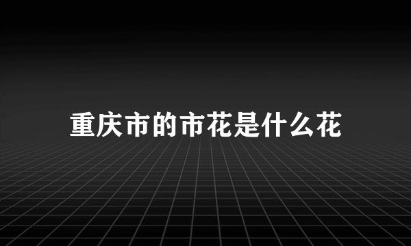 重庆市的市花是什么花