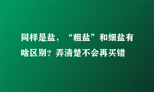 同样是盐，“粗盐”和细盐有啥区别？弄清楚不会再买错