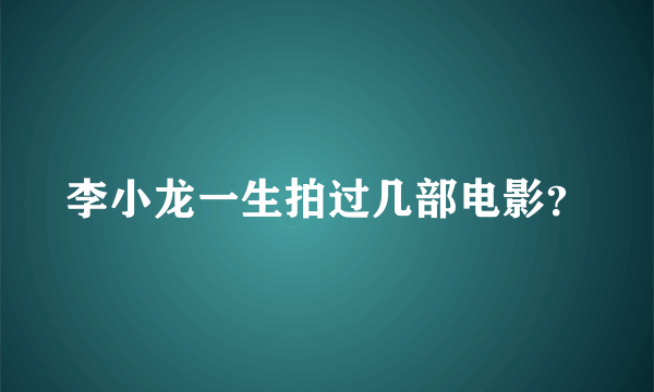 李小龙一生拍过几部电影？