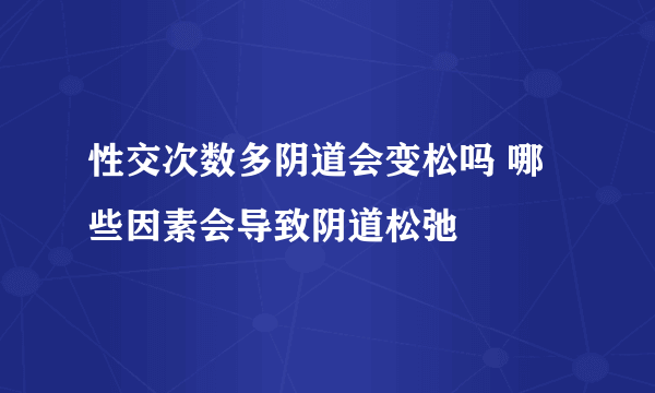 性交次数多阴道会变松吗 哪些因素会导致阴道松弛