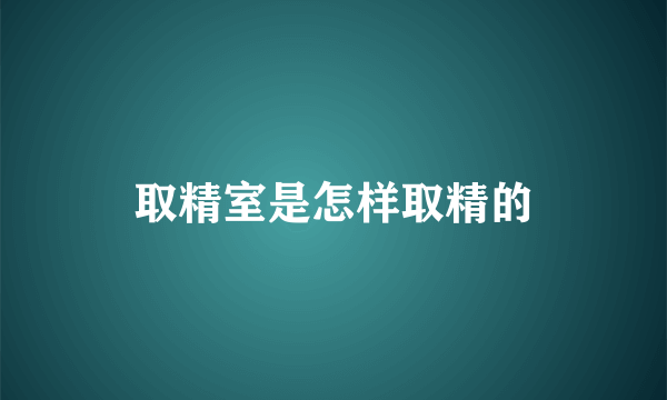 取精室是怎样取精的