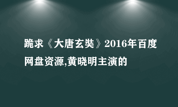 跪求《大唐玄奘》2016年百度网盘资源,黄晓明主演的