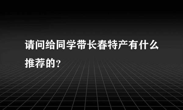 请问给同学带长春特产有什么推荐的？