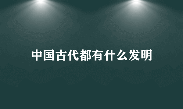 中国古代都有什么发明