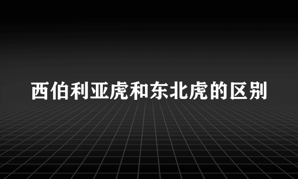 西伯利亚虎和东北虎的区别