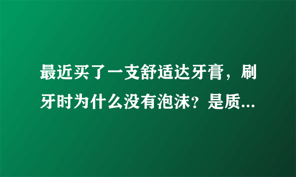 最近买了一支舒适达牙膏，刷牙时为什么没有泡沫？是质量问题？