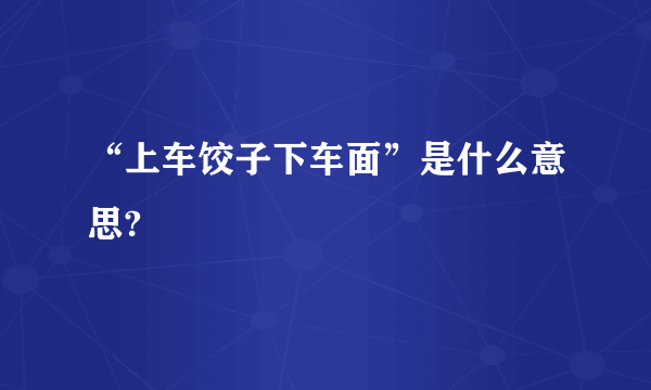 “上车饺子下车面”是什么意思?