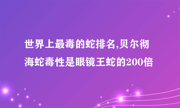 世界上最毒的蛇排名,贝尔彻海蛇毒性是眼镜王蛇的200倍