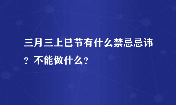 三月三上巳节有什么禁忌忌讳？不能做什么？