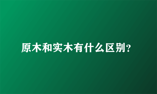 原木和实木有什么区别？