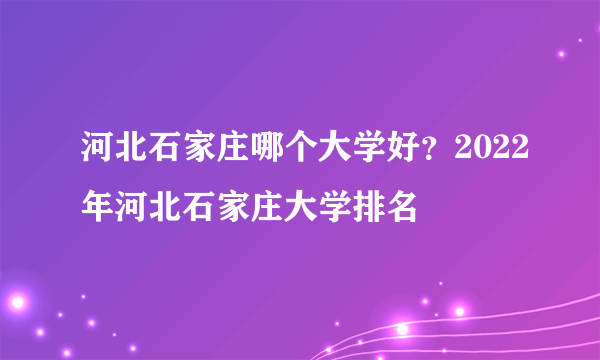 河北石家庄哪个大学好？2022年河北石家庄大学排名