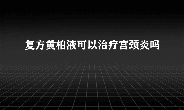 复方黄柏液可以治疗宫颈炎吗