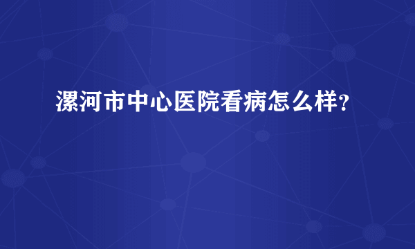 漯河市中心医院看病怎么样？