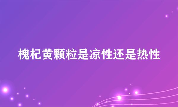 槐杞黄颗粒是凉性还是热性