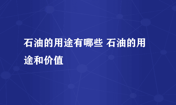 石油的用途有哪些 石油的用途和价值